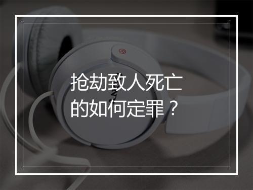 抢劫致人死亡的如何定罪？
