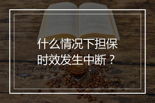 什么情况下担保时效发生中断？