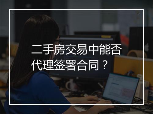 二手房交易中能否代理签署合同？