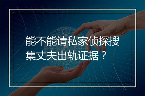 能不能请私家侦探搜集丈夫出轨证据？