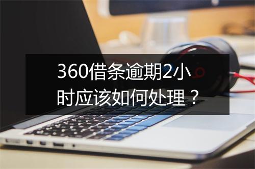 360借条逾期2小时应该如何处理？