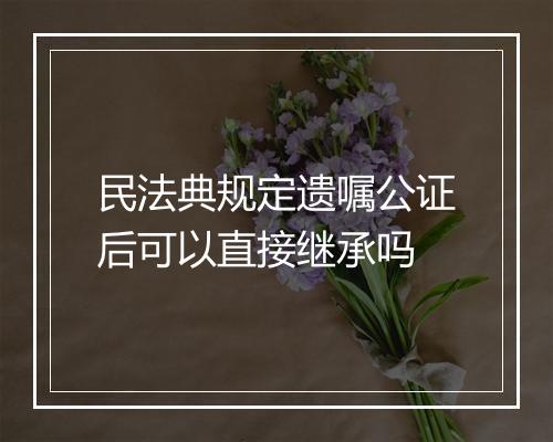 民法典规定遗嘱公证后可以直接继承吗