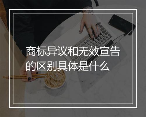 商标异议和无效宣告的区别具体是什么