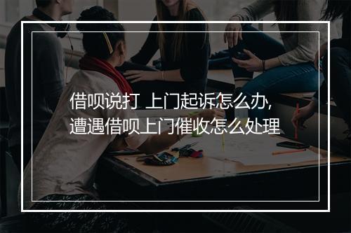 借呗说打 上门起诉怎么办,遭遇借呗上门催收怎么处理