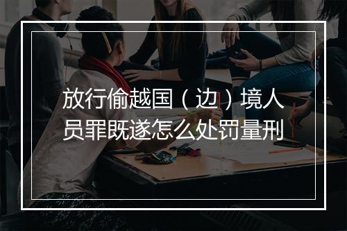 放行偷越国（边）境人员罪既遂怎么处罚量刑