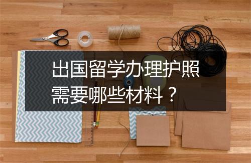 出国留学办理护照需要哪些材料？
