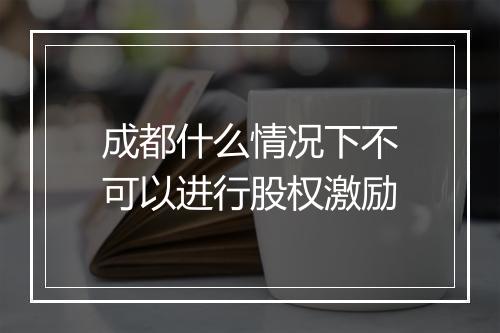 成都什么情况下不可以进行股权激励
