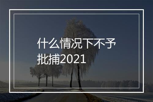 什么情况下不予批捕2021