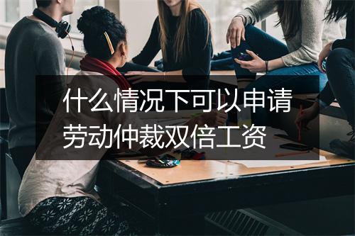 什么情况下可以申请劳动仲裁双倍工资