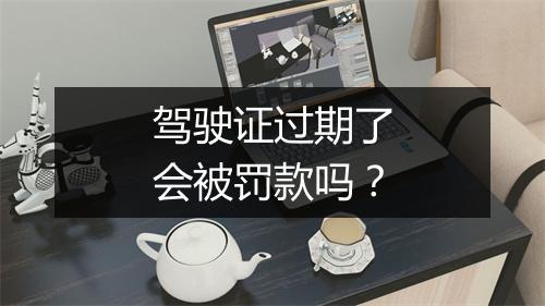 驾驶证过期了会被罚款吗？