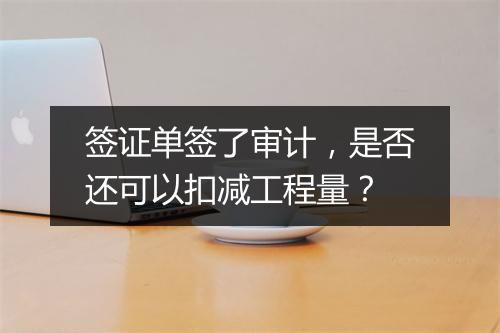 签证单签了审计，是否还可以扣减工程量？