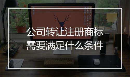 公司转让注册商标需要满足什么条件