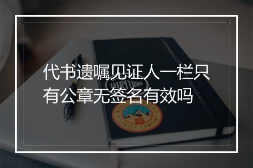 代书遗嘱见证人一栏只有公章无签名有效吗