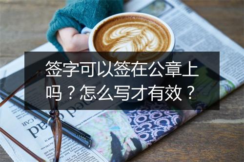 签字可以签在公章上吗？怎么写才有效？