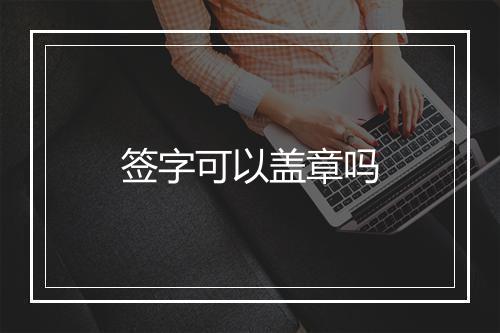 签字可以盖章吗