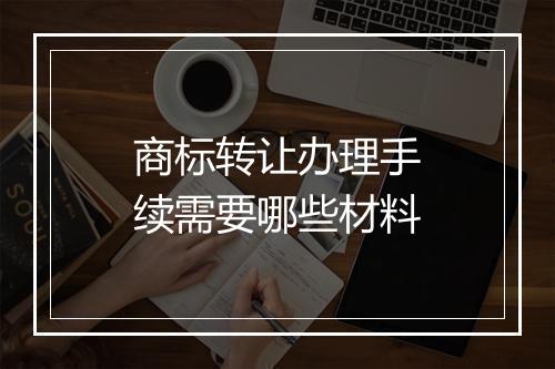 商标转让办理手续需要哪些材料