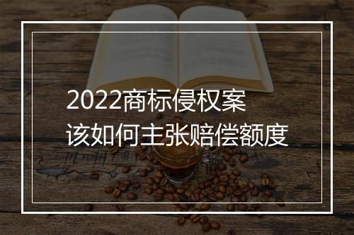 2022商标侵权案该如何主张赔偿额度