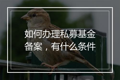 如何办理私募基金备案，有什么条件