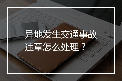 异地发生交通事故违章怎么处理？