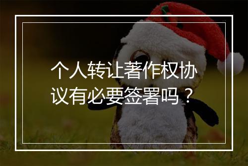 个人转让著作权协议有必要签署吗？
