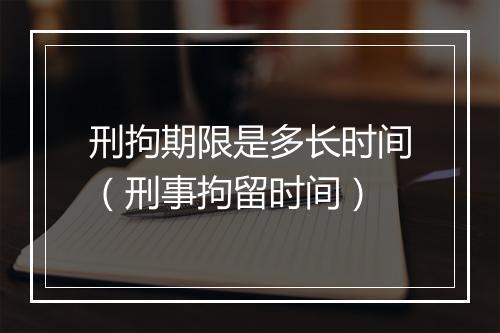 刑拘期限是多长时间（刑事拘留时间）
