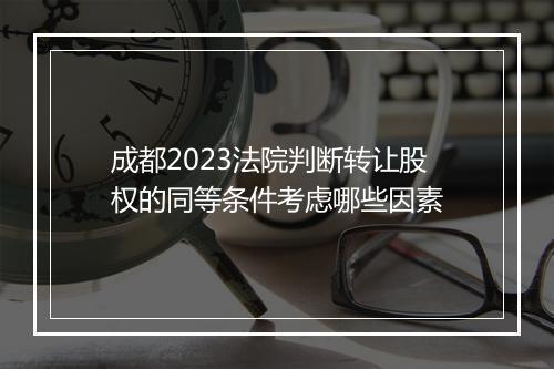 成都2023法院判断转让股权的同等条件考虑哪些因素