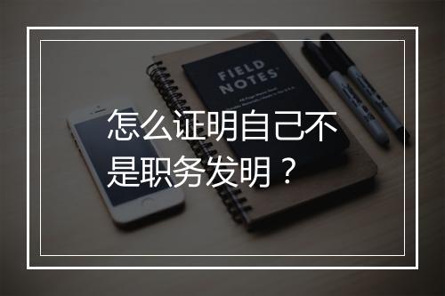 怎么证明自己不是职务发明？