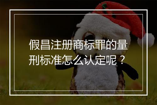 假昌注册商标罪的量刑标准怎么认定呢？