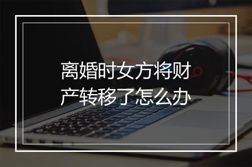 离婚时女方将财产转移了怎么办