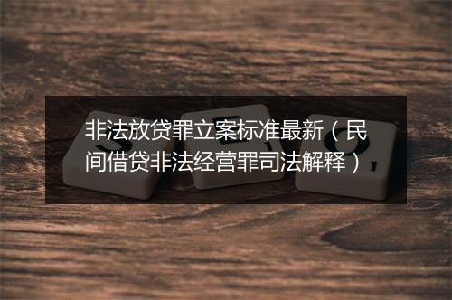 非法放贷罪立案标准最新（民间借贷非法经营罪司法解释）