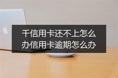 千信用卡还不上怎么办信用卡逾期怎么办