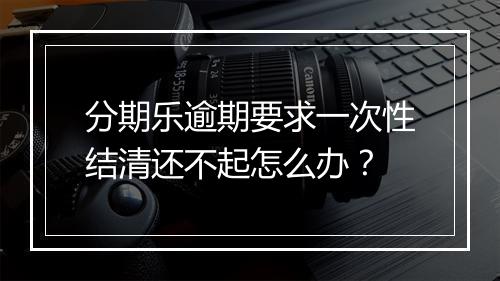 分期乐逾期要求一次性结清还不起怎么办？
