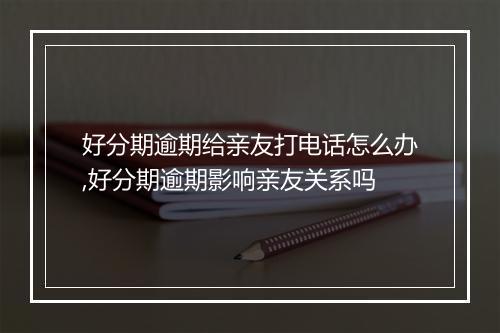 好分期逾期给亲友打电话怎么办,好分期逾期影响亲友关系吗
