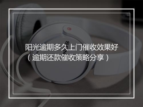 阳光逾期多久上门催收效果好（逾期还款催收策略分享）