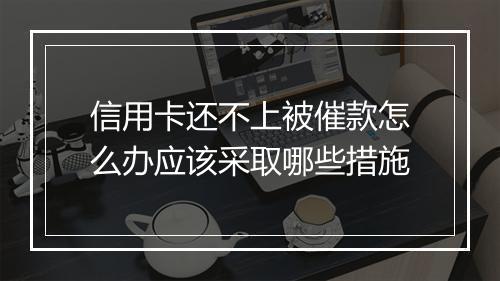 信用卡还不上被催款怎么办应该采取哪些措施