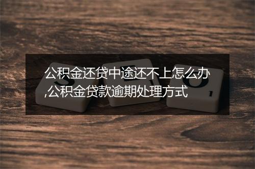 公积金还贷中途还不上怎么办,公积金贷款逾期处理方式