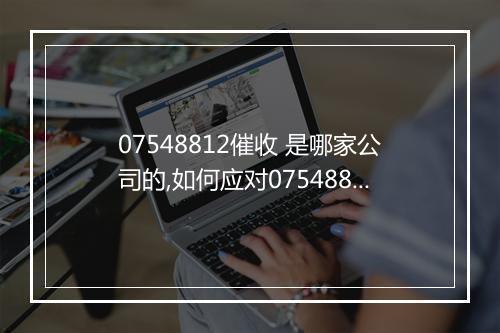 07548812催收 是哪家公司的,如何应对07548812催收