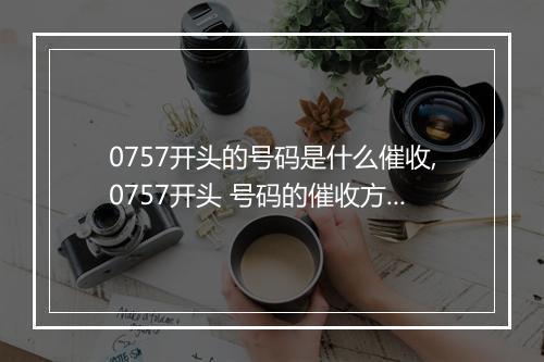 0757开头的号码是什么催收,0757开头 号码的催收方式及注意事项