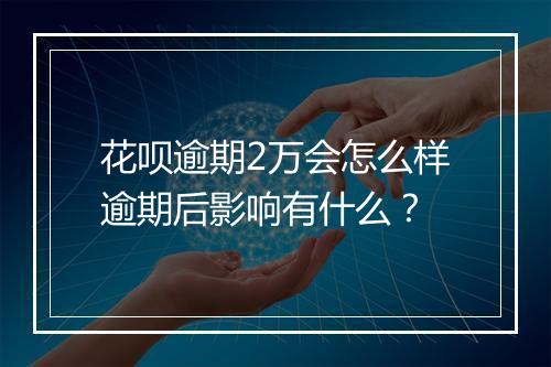 花呗逾期2万会怎么样逾期后影响有什么？