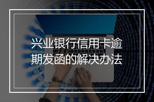 兴业银行信用卡逾期发函的解决办法