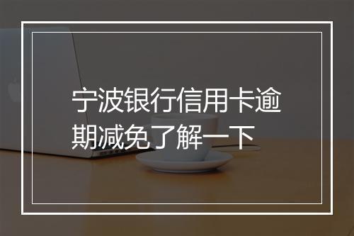 宁波银行信用卡逾期减免了解一下