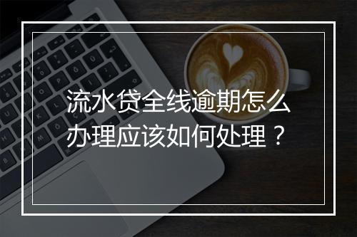 流水贷全线逾期怎么办理应该如何处理？