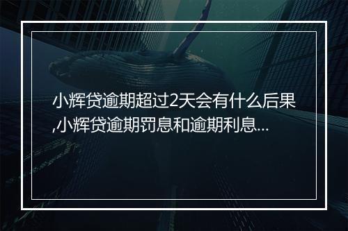 小辉贷逾期超过2天会有什么后果,小辉贷逾期罚息和逾期利息计算