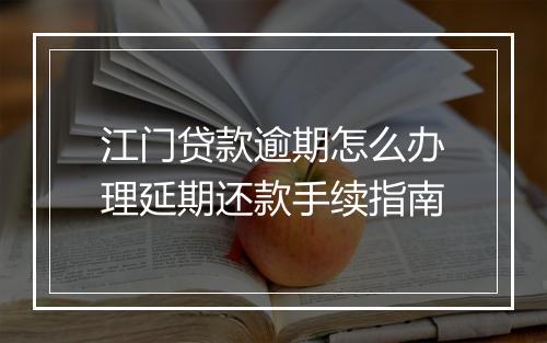 江门贷款逾期怎么办理延期还款手续指南