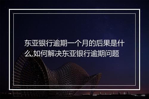 东亚银行逾期一个月的后果是什么,如何解决东亚银行逾期问题