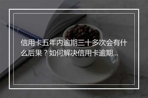 信用卡五年内逾期三十多次会有什么后果？如何解决信用卡逾期问题？