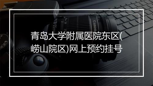 青岛大学附属医院东区(崂山院区)网上预约挂号
