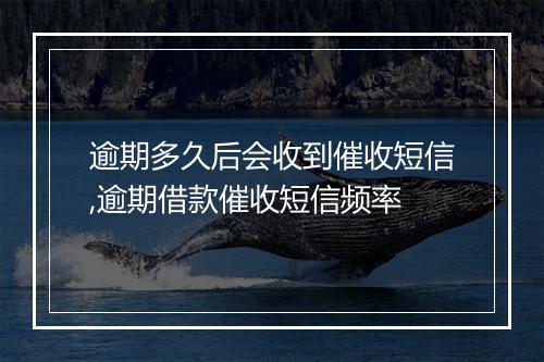 逾期多久后会收到催收短信,逾期借款催收短信频率