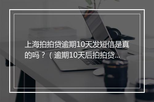 上海拍拍贷逾期10天发短信是真的吗？（逾期10天后拍拍贷会发催收短信吗）