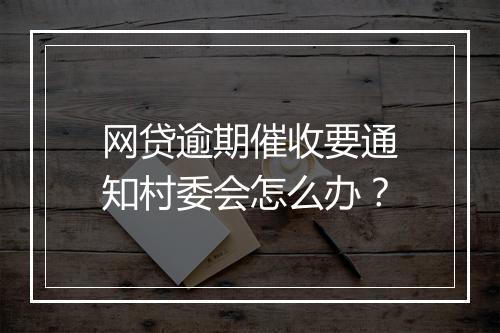 网贷逾期催收要通知村委会怎么办？